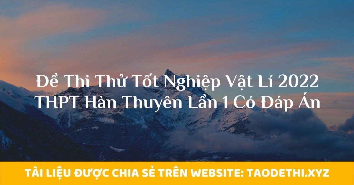 Đề Thi Thử Tốt Nghiệp Vật Lí 2022 THPT Hàn Thuyên Lần 1 Có Đáp Án Đề Thi Thử Tốt Nghiệp Vật Lí 2022 THPT Hàn Thuyên Lần 1 Có Đáp Án