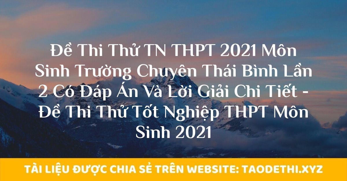 Đề Thi Thử TN THPT 2021 Môn Sinh Trường Chuyên Thái Bình Lần 2 Có Đáp Án Và Lời Giải Chi Tiết - Đề Thi Thử Tốt Nghiệp THPT Môn Sinh 2021