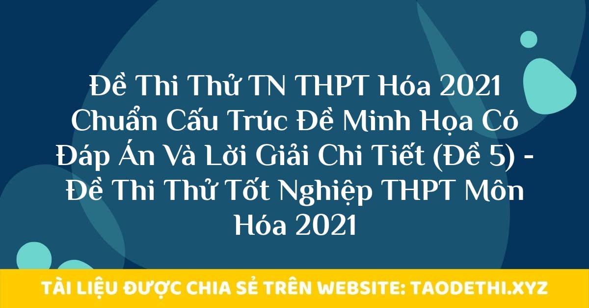 Đề Thi Thử TN THPT Hóa 2021 Chuẩn Cấu Trúc Đề Minh Họa Có Đáp Án Và Lời Giải Chi Tiết (Đề 5) - Đề Thi Thử Tốt Nghiệp THPT Môn Hóa 2021