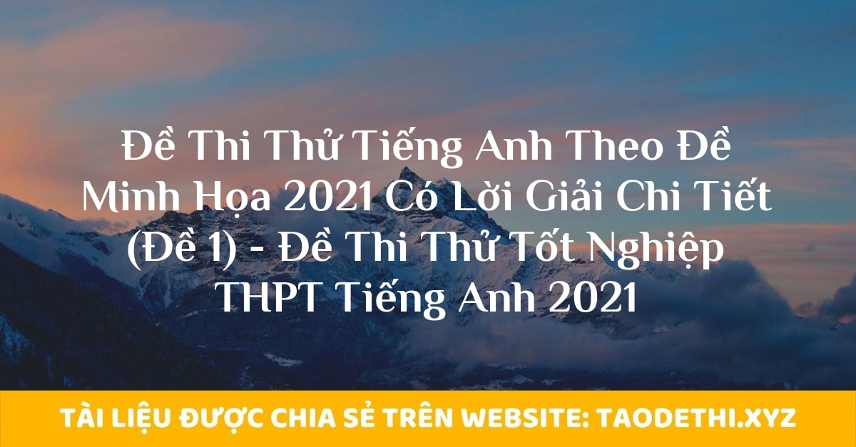 Đề Thi Thử Tiếng Anh Theo Đề Minh Họa 2021 Có Lời Giải Chi Tiết (Đề 1) - Đề Thi Thử Tốt Nghiệp THPT Tiếng Anh 2021