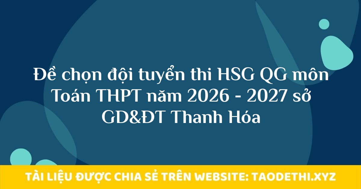 giới thiệu đến quý thầy, cô giáo và các em học sinh đề chính thức kỳ thi chọn đội tuyển dự thi học sinh giỏi Quốc gia môn Toán THPT năm học 2026 - 2027 sở Giáo dục và Đào tạo tỉnh Thanh Hóa. Đề thi có đáp án và lời giải chi tiết. Kỳ thi được diễn ra vào ngày 11/09/2026 và 12/09/2026.