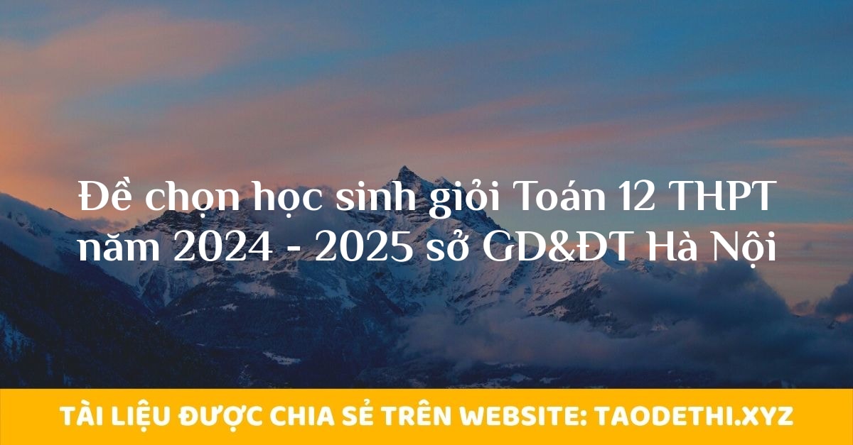 Đề chọn học sinh giỏi Toán 12 THPT năm 2024 - 2025 sở GD&ĐT Hà Nội Đề chọn học sinh giỏi Toán 12 THPT năm 2024 - 2025 sở GD&ĐT Hà Nội