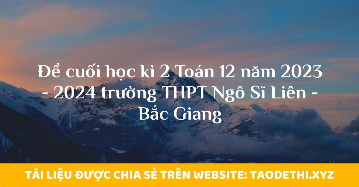 Đề cuối học kì 2 Toán 12 năm 2023 - 2024 trường THPT Ngô Sĩ Liên - Bắc Giang