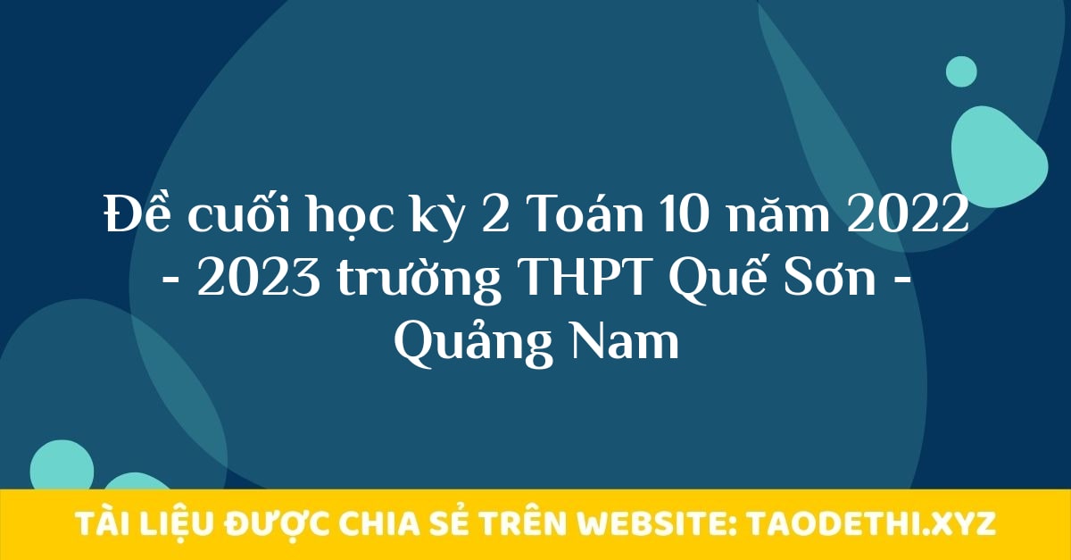 Đề cuối học kỳ 2 Toán 10 năm 2022 - 2023 trường THPT Quế Sơn - Quảng Nam Đề cuối học kỳ 2 Toán 10 năm 2022 - 2023 trường THPT Quế Sơn - Quảng Nam