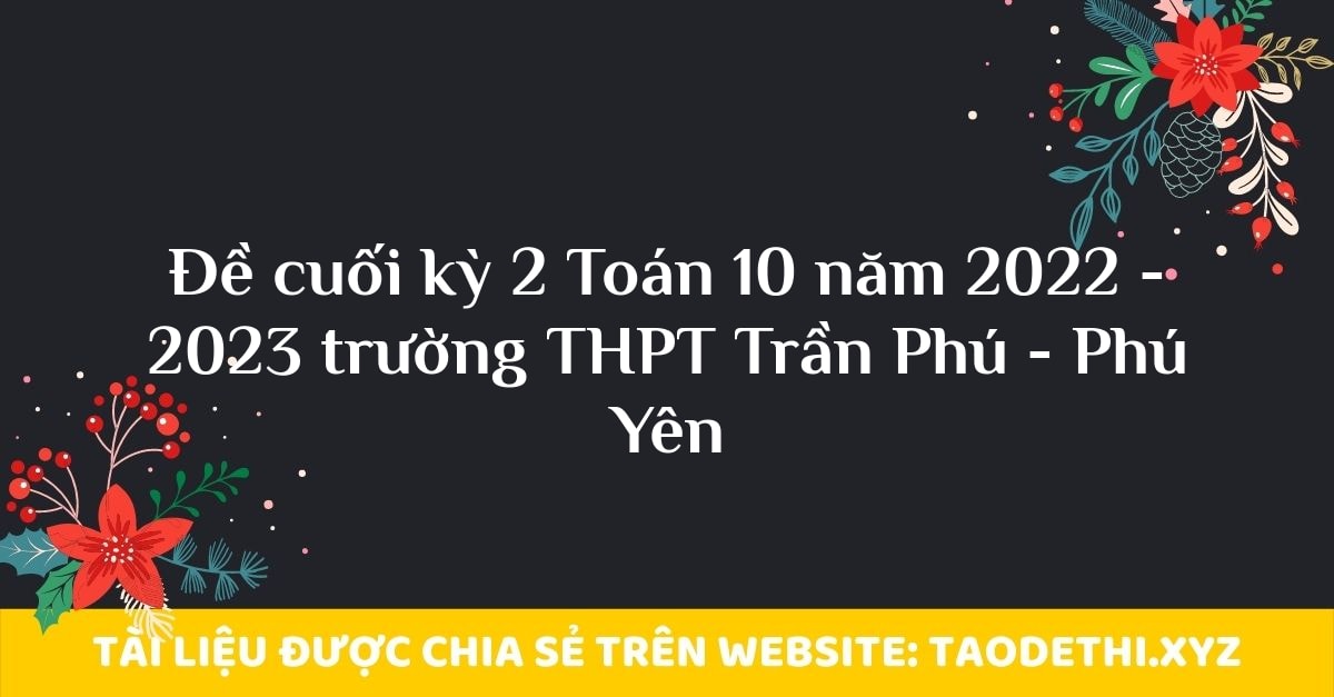 Đề cuối kỳ 2 Toán 10 năm 2022 - 2023 trường THPT Trần Phú - Phú Yên Đề cuối kỳ 2 Toán 10 năm 2022 - 2023 trường THPT Trần Phú - Phú Yên
