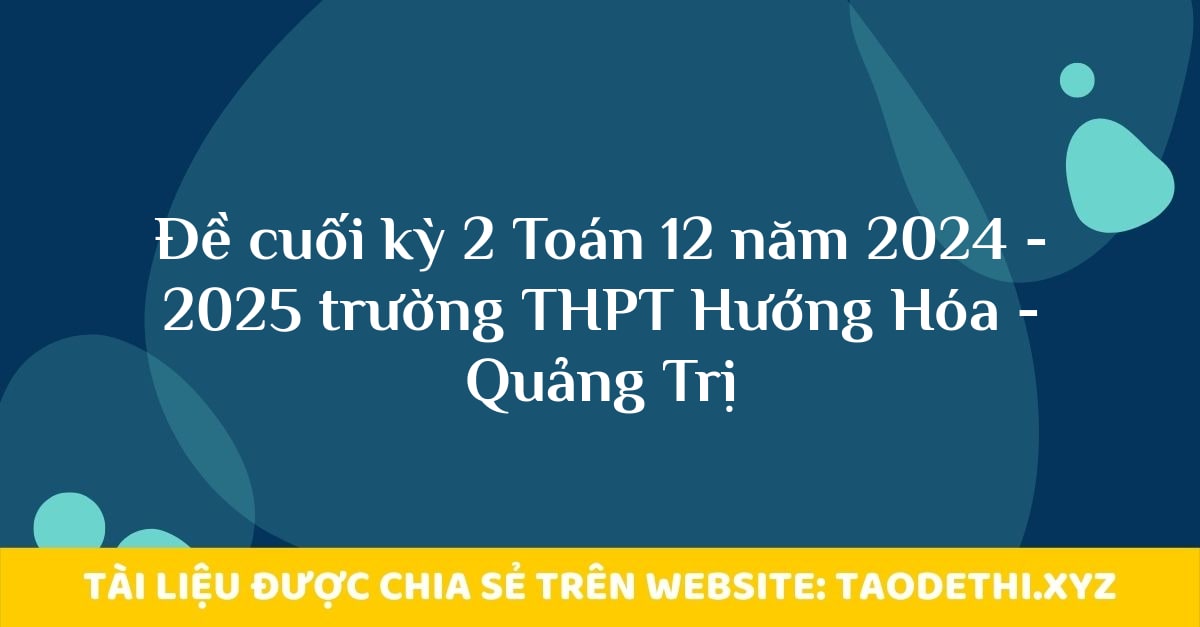 Đề cuối kỳ 2 Toán 12 năm 2024 - 2025 trường THPT Hướng Hóa - Quảng Trị