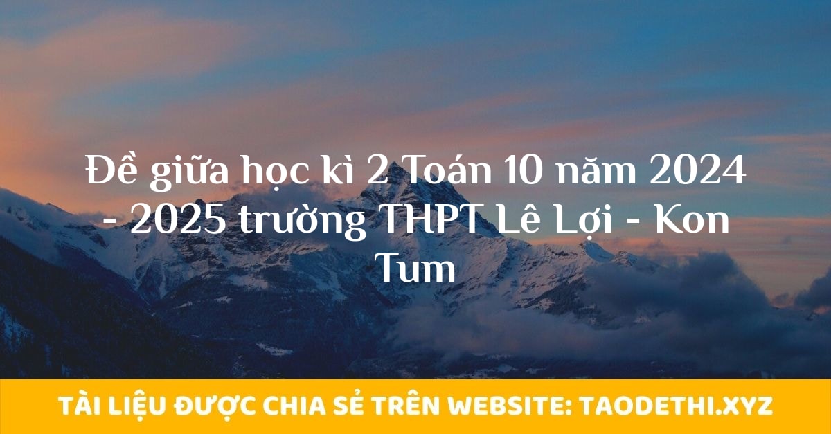 Đề giữa học kì 2 Toán 10 năm 2024 - 2025 trường THPT Lê Lợi - Kon Tum Đề giữa học kì 2 Toán 10 năm 2024 - 2025 trường THPT Lê Lợi - Kon Tum