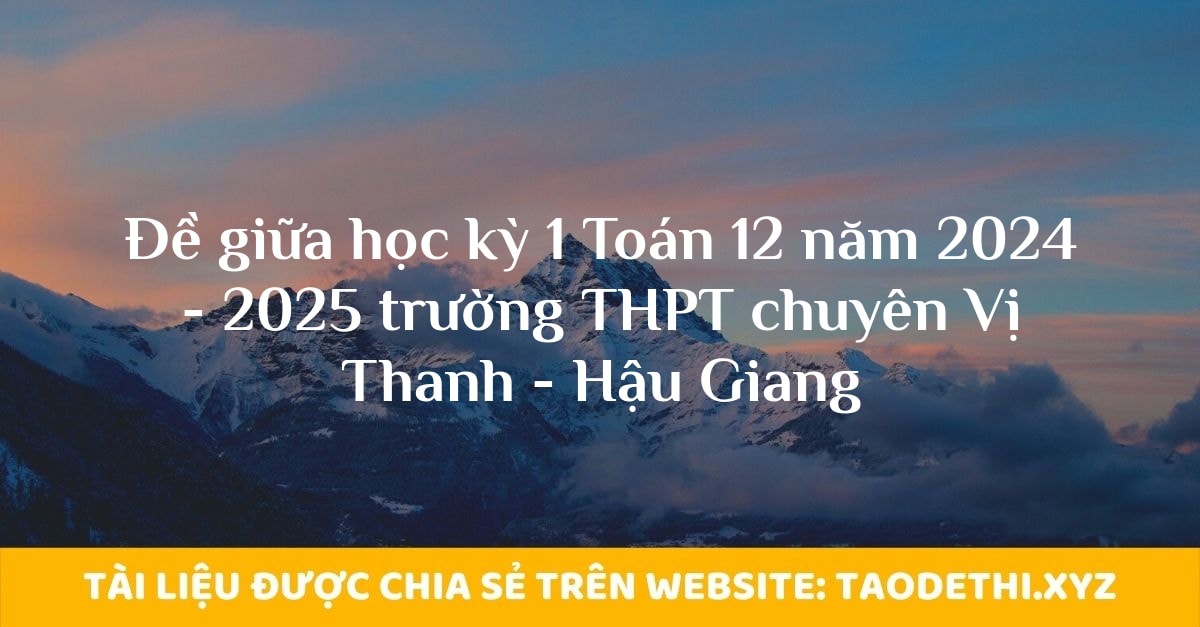 Đề giữa học kỳ 1 Toán 12 năm 2024 - 2025 trường THPT chuyên Vị Thanh - Hậu Giang Đề giữa học kỳ 1 Toán 12 năm 2024 - 2025 trường THPT chuyên Vị Thanh - Hậu Giang
