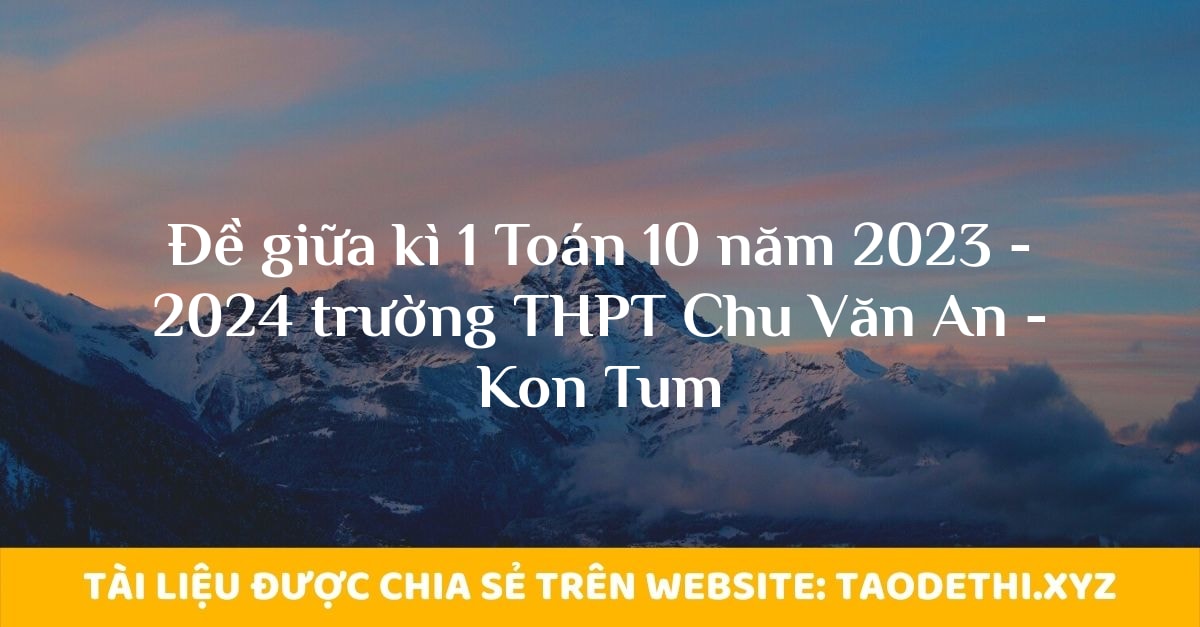 Đề giữa kì 1 Toán 10 năm 2023 - 2024 trường THPT Chu Văn An - Kon Tum