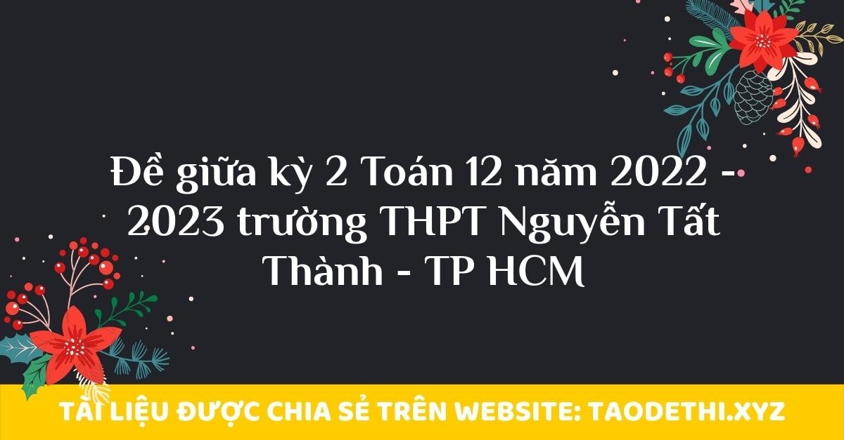 Đề giữa kỳ 2 Toán 12 năm 2022 - 2023 trường THPT Nguyễn Tất Thành - TP HCM Đề giữa kỳ 2 Toán 12 năm 2022 - 2023 trường THPT Nguyễn Tất Thành - TP HCM