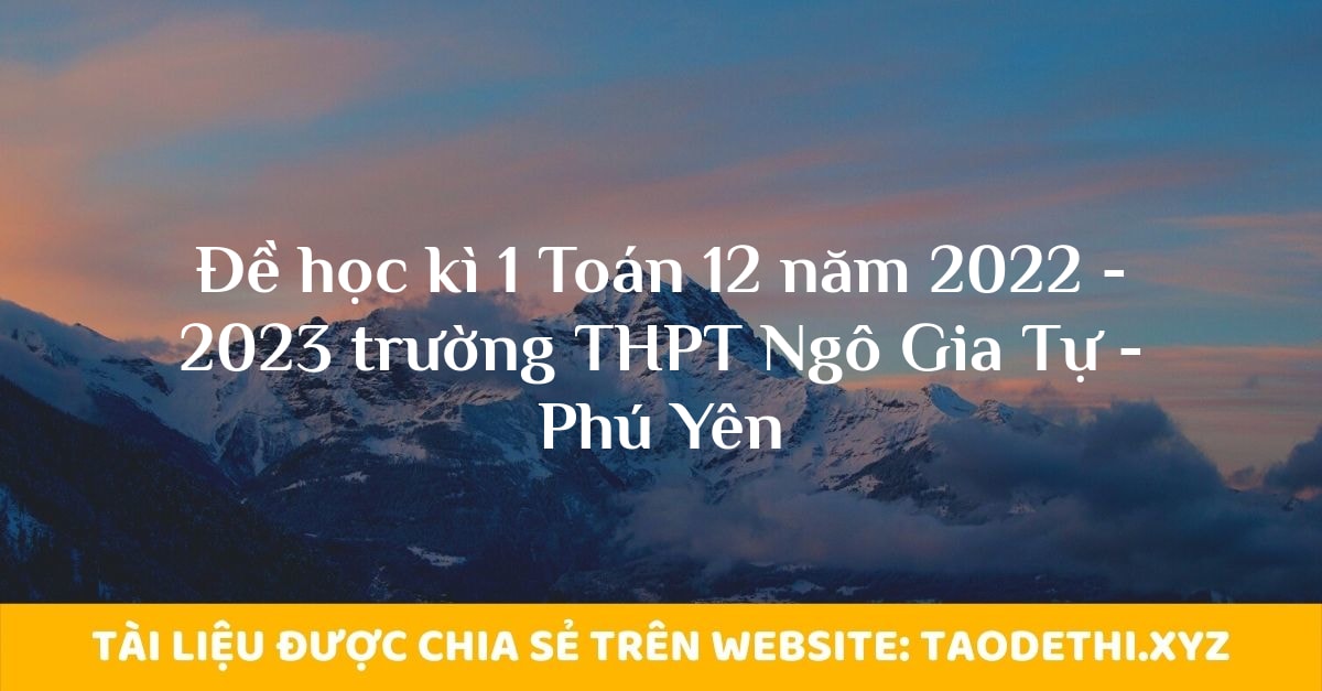 Đề học kì 1 Toán 12 năm 2022 - 2023 trường THPT Ngô Gia Tự - Phú Yên