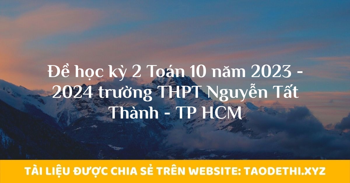 Đề học kỳ 2 Toán 10 năm 2023 - 2024 trường THPT Nguyễn Tất Thành - TP HCM