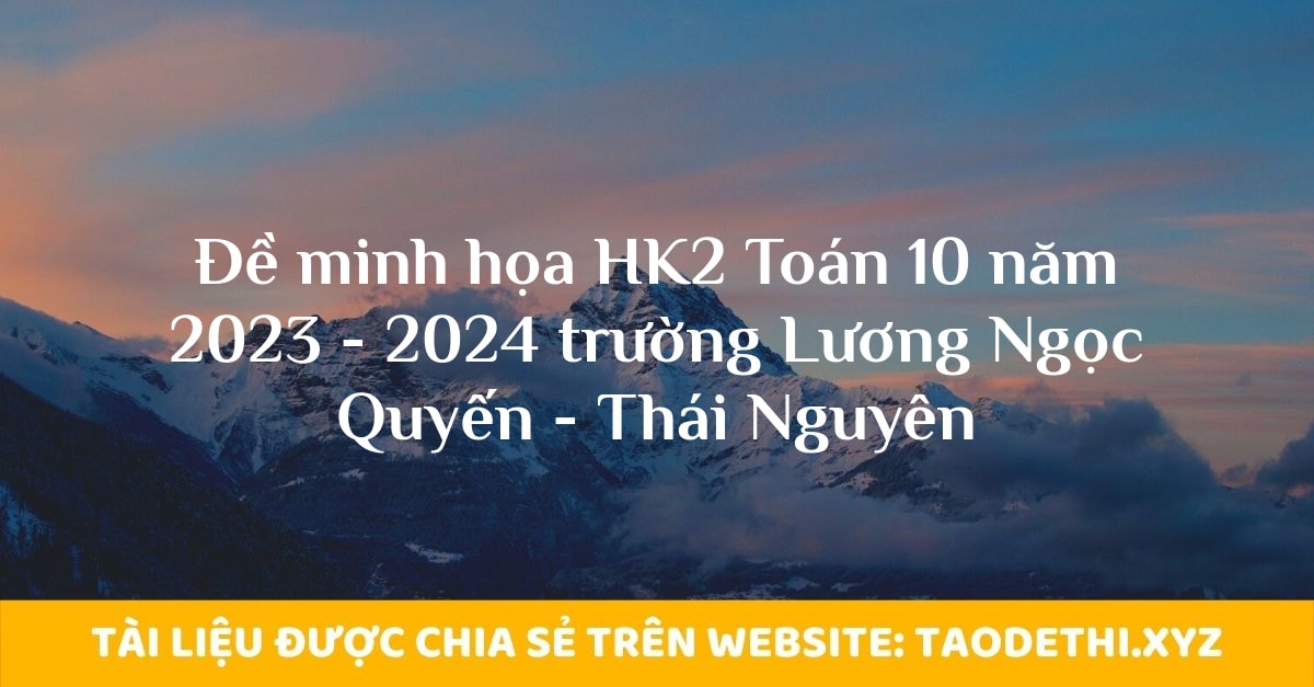 Đề minh họa HK2 Toán 10 năm 2023 - 2024 trường Lương Ngọc Quyến - Thái Nguyên