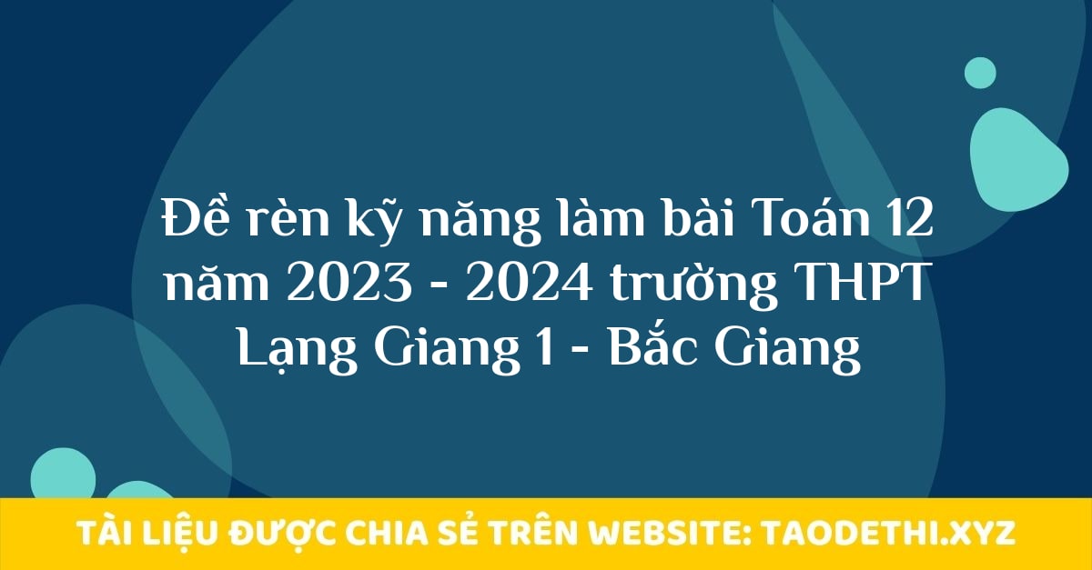 Đề rèn kỹ năng làm bài Toán 12 năm 2023 - 2024 trường THPT Lạng Giang 1 - Bắc Giang
