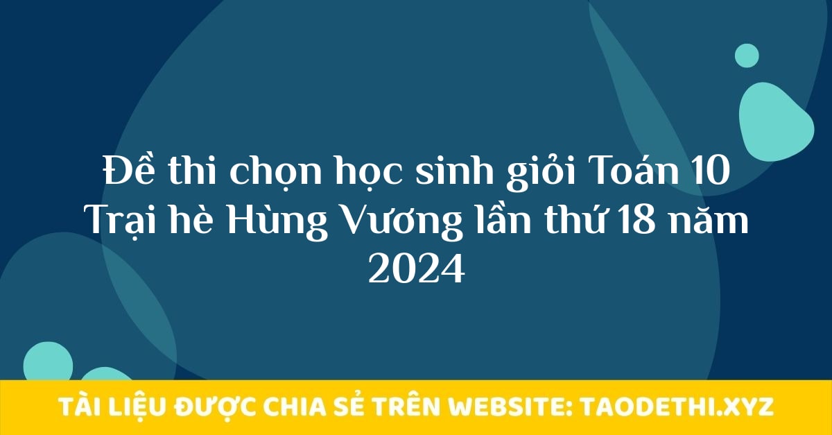 Đề thi chọn học sinh giỏi Toán 10 Trại hè Hùng Vương lần thứ 18 năm 2024 Đề thi chọn học sinh giỏi Toán 10 Trại hè Hùng Vương lần thứ 18 năm 2024