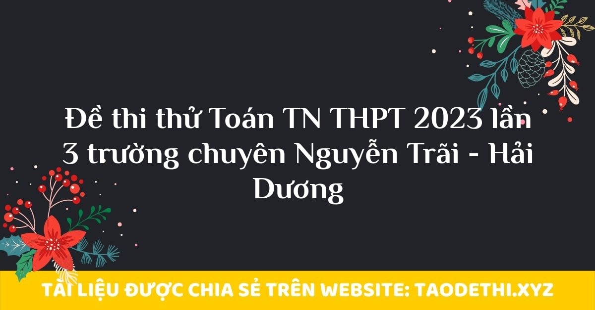 Đề thi thử Toán TN THPT 2023 lần 3 trường chuyên Nguyễn Trãi - Hải Dương Đề thi thử Toán TN THPT 2023 lần 3 trường chuyên Nguyễn Trãi - Hải Dương