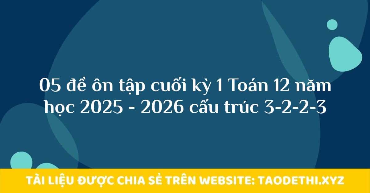 05 đề ôn tập cuối kỳ 1 Toán 12 năm học 2025 - 2026 cấu trúc 3-2-2-3 05 đề ôn tập cuối kỳ 1 Toán 12 năm học 2025 - 2026 cấu trúc 3-2-2-3