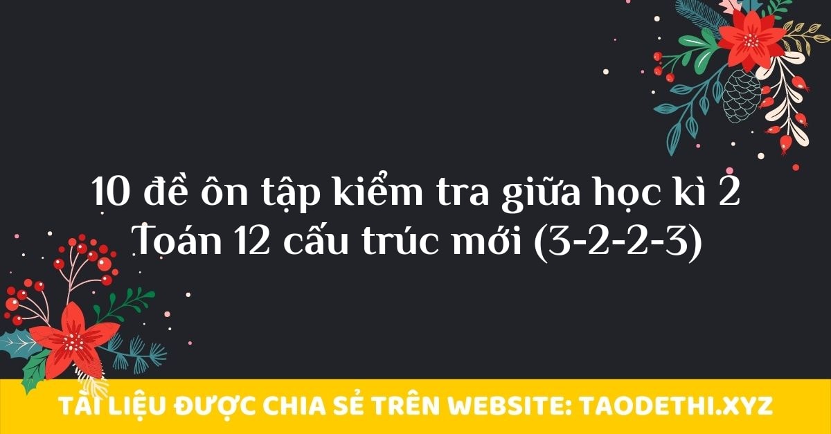 10 đề ôn tập kiểm tra giữa học kì 2 Toán 12 cấu trúc mới (3-2-2-3)