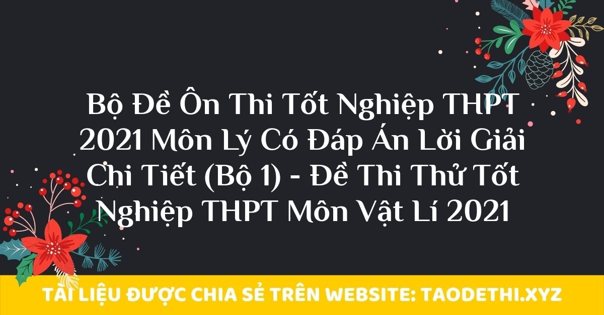 Bộ Đề Ôn Thi Tốt Nghiệp THPT 2021 Môn Lý Có Đáp Án Lời Giải Chi Tiết (Bộ 1) - Đề Thi Thử Tốt Nghiệp THPT Môn Vật Lí 2021