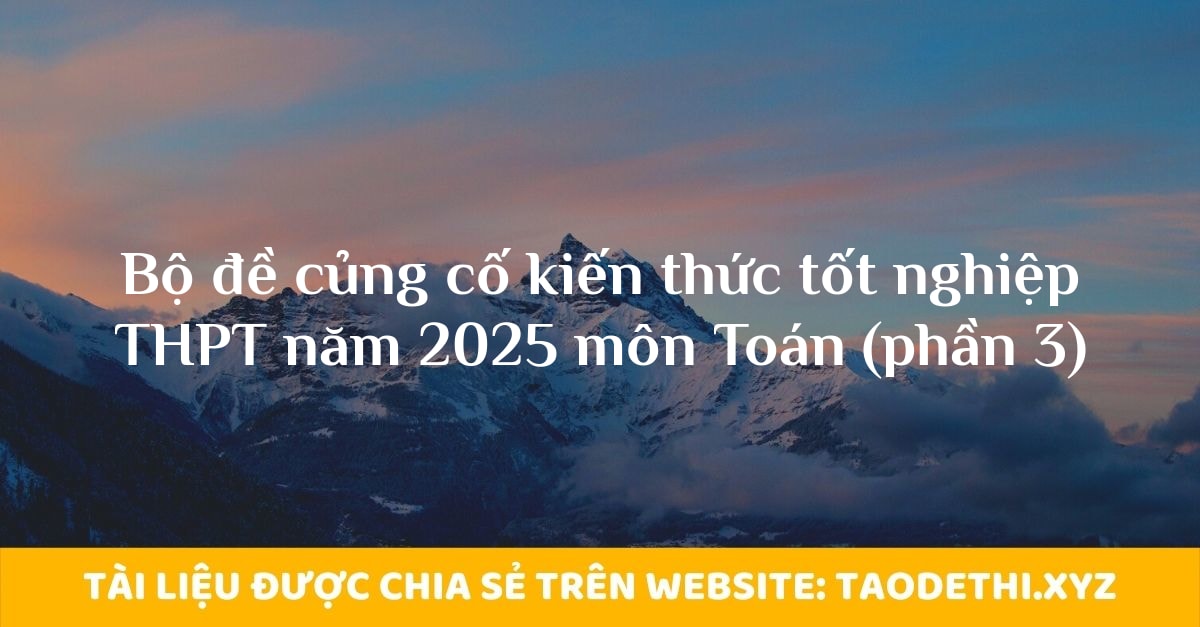 Bộ đề củng cố kiến thức tốt nghiệp THPT năm 2025 môn Toán (phần 3)