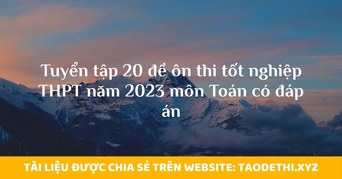 Tuyển tập 20 đề ôn thi tốt nghiệp THPT năm 2023 môn Toán có đáp án Tuyển tập 20 đề ôn thi tốt nghiệp THPT năm 2023 môn Toán có đáp án