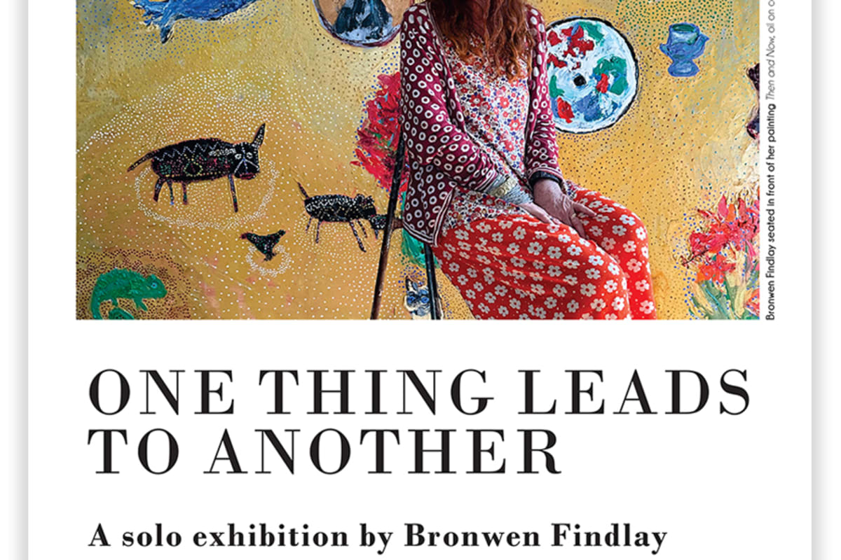 ONE THING LEADS TO ANOTHER: A solo exhibition by Bronwen Findlay