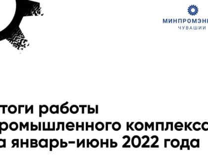 В Чувашии подвели итоги работы промышленного комплекса за январь-июнь 2022 года.