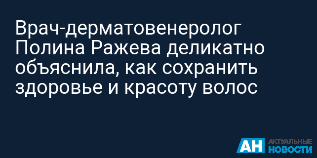 Врач-дерматовенеролог Полина Ражева деликатно объяснила, как сохранить здоровье и красоту волос