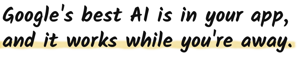 Google's best AI is in your app, and it works while you're away.