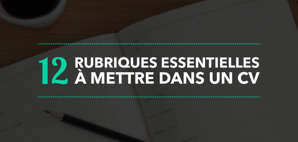 Que mettre dans un CV : Les 12 Rubriques Indispensables !