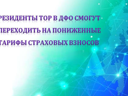 Особый порядок применения пониженных тарифов страховых взносов для вновь зарегистрированных с 01 января 2023 года резидентов ТОР ДФО и свободного порта Владивосток