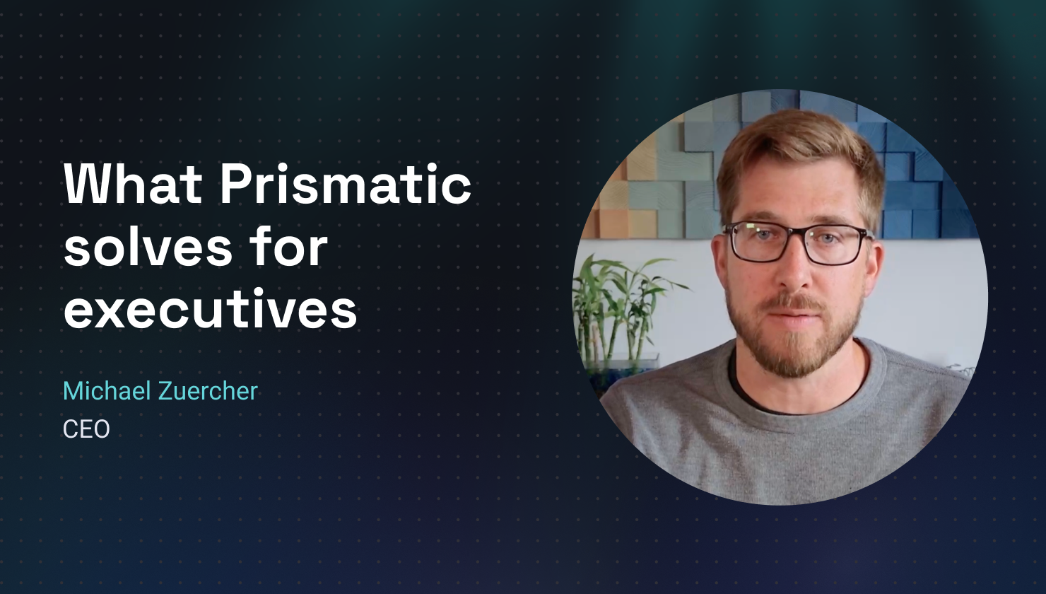 What Prismatic solves for executives What Prismatic solves for executives
