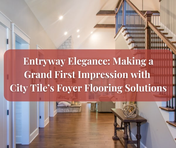 Entryway Elegance: Making a Grand First Impression with City Tile’s Foyer Flooring Solutions