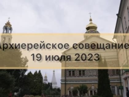 Архиерейское совещание 19 июля 2023 года — ВИДЕО