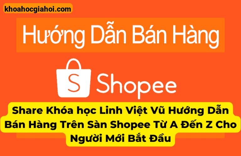 Khóa Học Hướng Dẫn Bán Hàng Trên Sàn Shopee Từ A Đến Z Cho Người Mới Bắt Đầu – Linh Việt Vũ