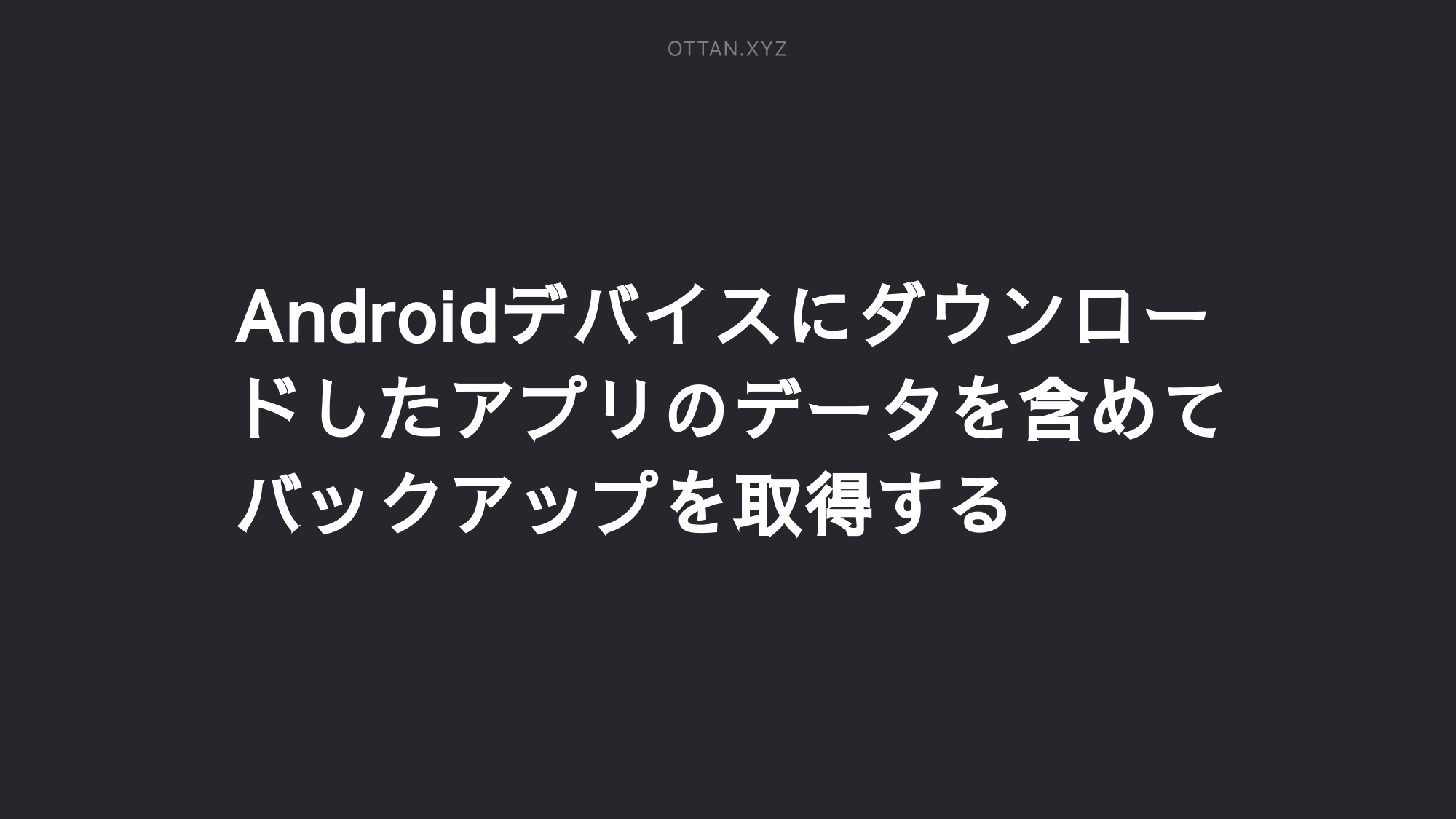 Androidデバイスにダウンロードしたアプリのデータを含めてバックアップを取得する Ottanxyz