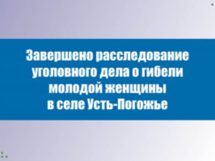 Завершено расследование уголовного дела о гибели молодой женщины в селе Усть-Погожье