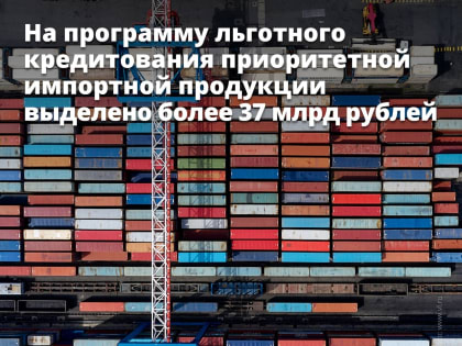 Правительство выделило более 37 млрд рублей на программу льготного кредитования закупок приоритетной импортной продукции