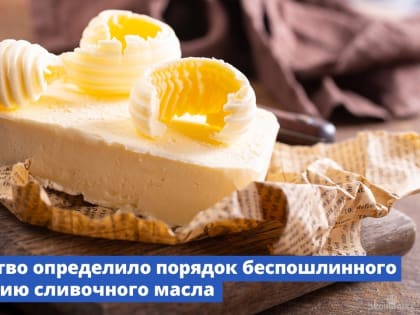 Правительство определило порядок беспошлинного ввоза в Россию сливочного масла