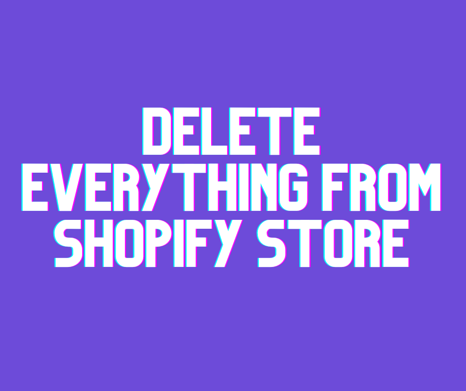Delete Everything from Shopify Store