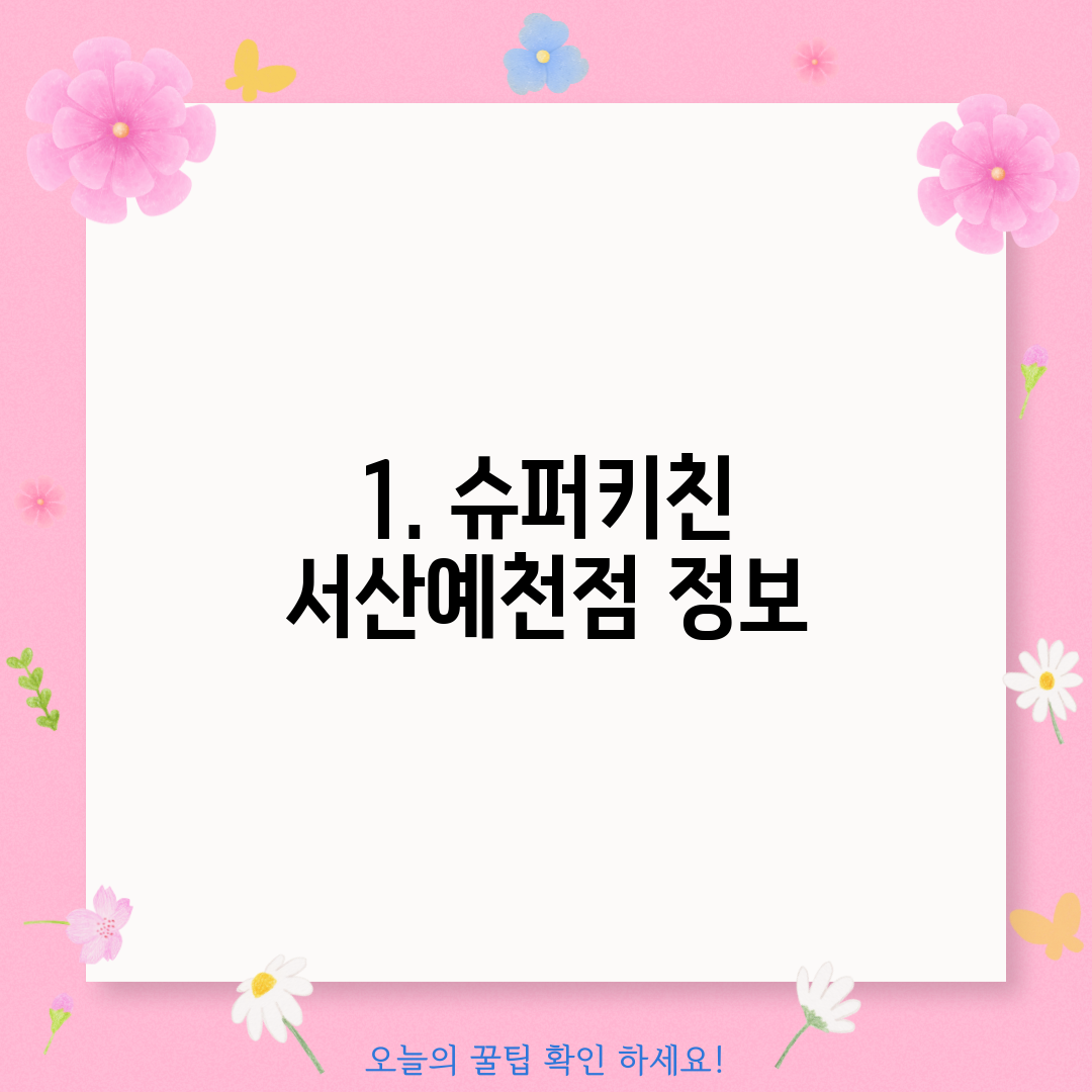 1. 슈퍼키친 서산예천점 정보
