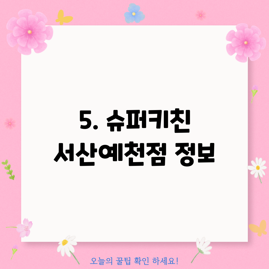 5. 슈퍼키친 서산예천점 정보