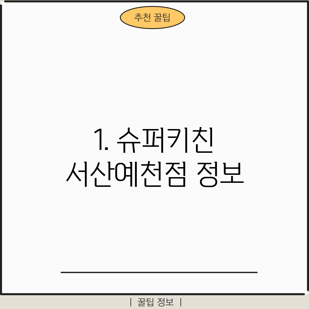 1. 슈퍼키친 서산예천점 정보