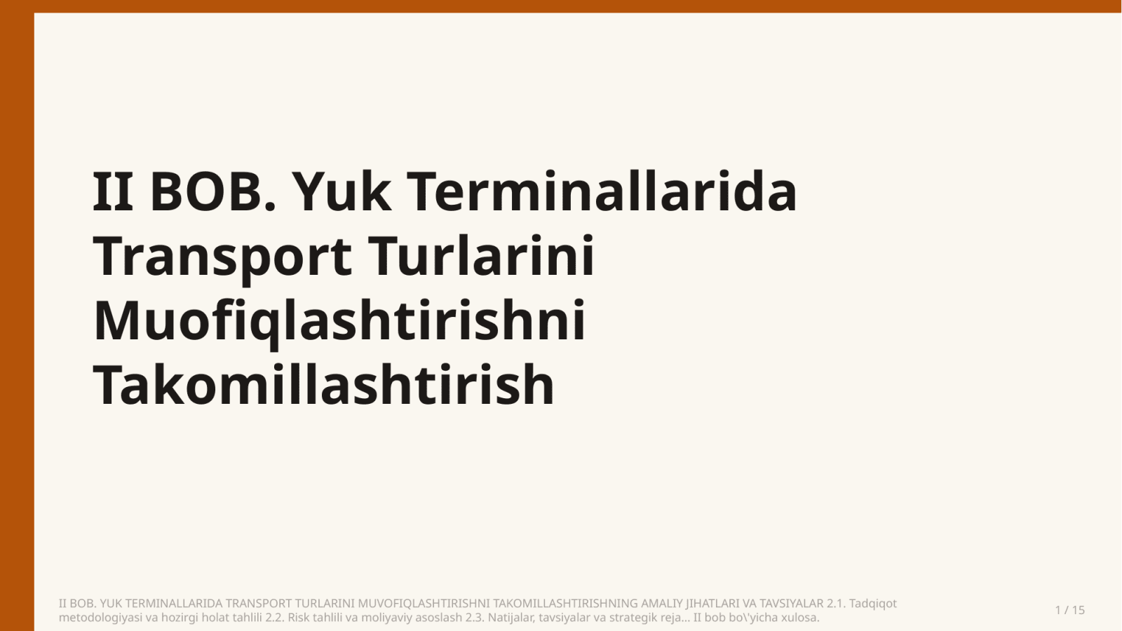 II BOB. YUK TERMINALLARIDA TRANSPORT TURLARINI MUVOFIQLASHTIRISHNI TAKOMILLASHTIRISHNING AMALIY JIHATLARI VA TAVSIYALAR 2.1. Tadqiqot metodologiyasi va hozirgi holat tahlili 2.2. Risk tahlili va moliyaviy asoslash 2.3. Natijalar, tavsiyalar va strategik reja... II bob bo'yicha xulosa. — Slayd 1