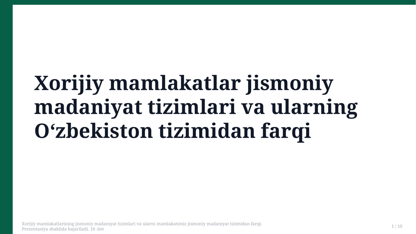 Xorijiy mamlakatlarining jismoniy madaniyat tizimlari va ularni mamlakatimiz jismoniy madaniyat tizimidan farqi.
Prezentasiya shaklida bajariladi. 10 -bet — Slayd 1