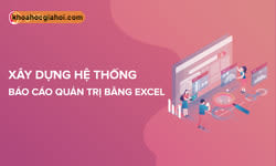 Khóa Học Xây Dựng Hệ Thống Báo Cáo Quản Trị Bằng Excel