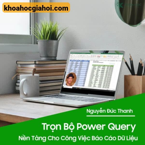 Trọn Bộ Power Query Nền Tảng Cho Công Việc Báo Cáo Dữ Liệu Cùng Nguyễn Đức Thanh