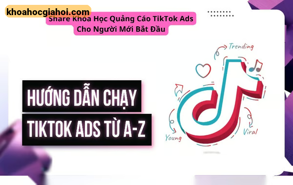 Khóa Học Quảng Cáo Tiktok Ads Cho Người Mới Bắt Đầu Cùng Bạch Cảnh Kỳ
