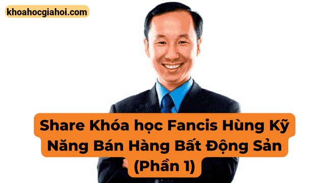 Khóa Học Francis Hùng Kỹ Năng Bán Hàng Bất Động Sản (phần 1)