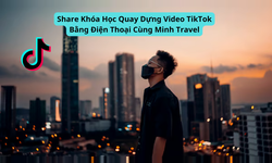 Khóa Học Quay Dựng Video Tiktok Bằng Điện Thoại Cùng Minh Travel